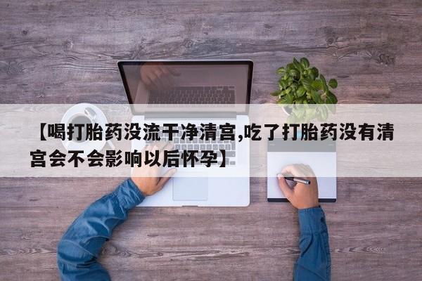 购买米非司酮片的联系方式【喝打胎药没流干净清宫,吃了打胎药没有清宫会不会影响以后怀孕】