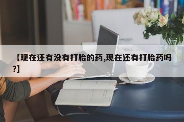 购买米非司酮片的联系方式【现在还有没有打胎的药,现在还有打胎药吗?】