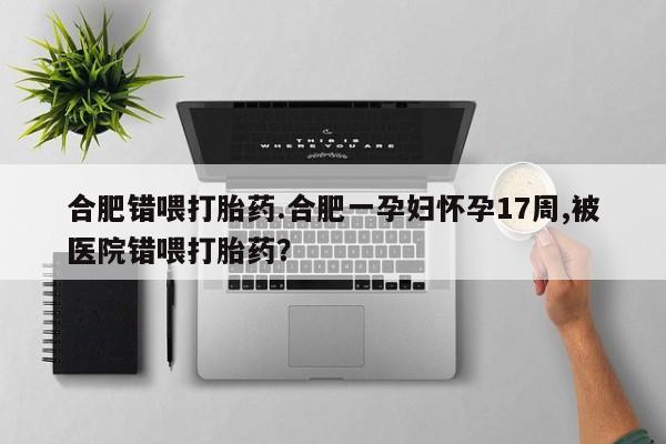购买米非司酮片的联系方式合肥错喂打胎药.合肥一孕妇怀孕17周,被医院错喂打胎药？