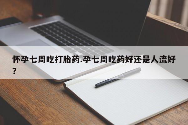 购买米非司酮片的联系方式怀孕七周吃打胎药.孕七周吃药好还是人流好？