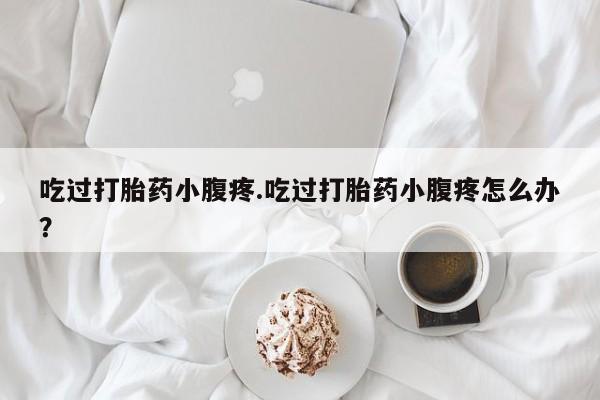 购买米非司酮片的联系方式吃过打胎药小腹疼.吃过打胎药小腹疼怎么办？