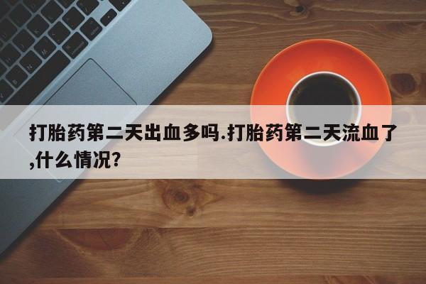 购买米非司酮片的联系方式打胎药第二天出血多吗.打胎药第二天流血了,什么情况？