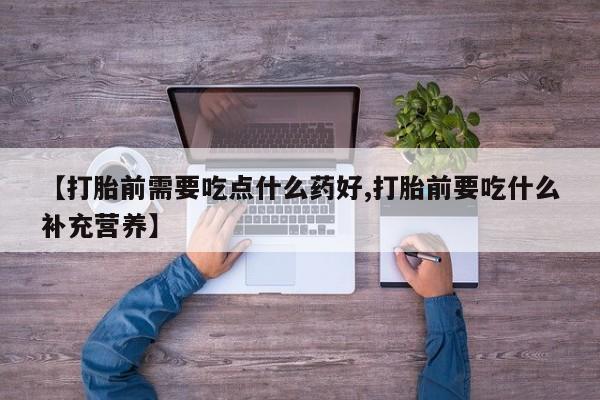 购买米非司酮片的联系方式【打胎前需要吃点什么药好,打胎前要吃什么补充营养】