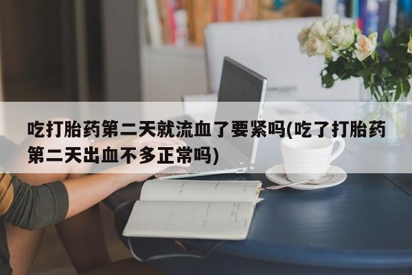 购买米非司酮片的联系方式吃打胎药第二天就流血了要紧吗(吃了打胎药第二天出血不多正常吗)
