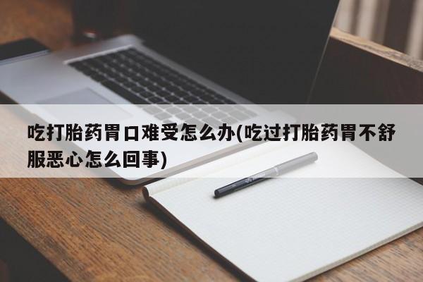 购买米非司酮片的联系方式吃打胎药胃口难受怎么办(吃过打胎药胃不舒服恶心怎么回事)
