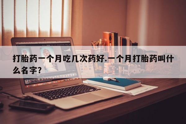 购买米非司酮片的联系方式打胎药一个月吃几次药好.一个月打胎药叫什么名字？