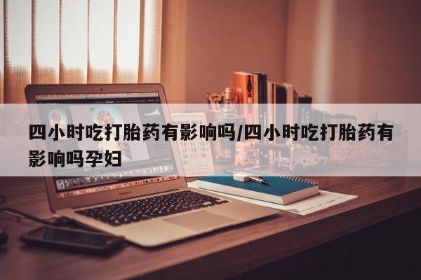 购买米非司酮片的联系方式四小时吃打胎药有影响吗/四小时吃打胎药有影响吗孕妇