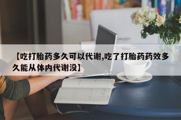 购买米非司酮片的联系方式【吃打胎药多久可以代谢,吃了打胎药药效多久能从体内代谢没】