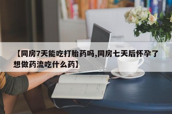 购买米非司酮片的联系方式【同房7天能吃打胎药吗,同房七天后怀孕了想做药流吃什么药】