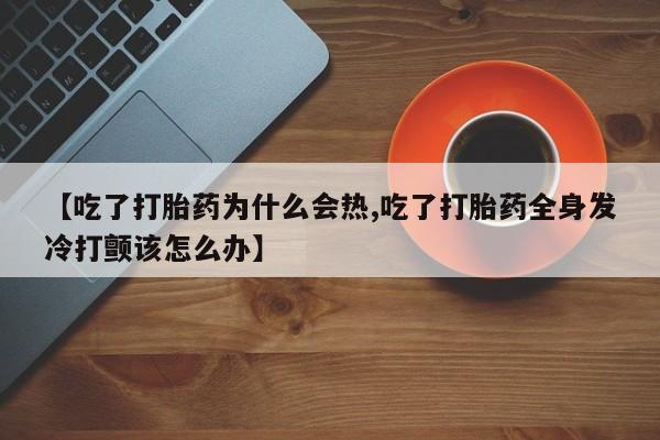 购买米非司酮片的联系方式【吃了打胎药为什么会热,吃了打胎药全身发冷打颤该怎么办】