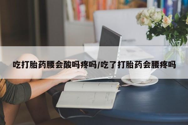 购买米非司酮片的联系方式吃打胎药腰会酸吗疼吗/吃了打胎药会腰疼吗