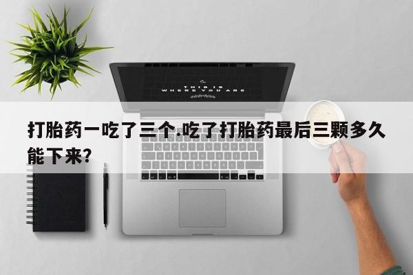 购买米非司酮片的联系方式打胎药一吃了三个.吃了打胎药最后三颗多久能下来？