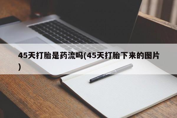 购买米非司酮片的联系方式45天打胎是药流吗(45天打胎下来的图片)