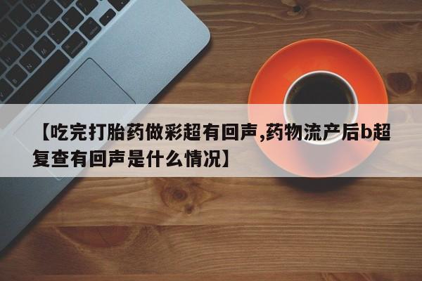 购买米非司酮片的联系方式【吃完打胎药做彩超有回声,药物流产后b超复查有回声是什么情况】
