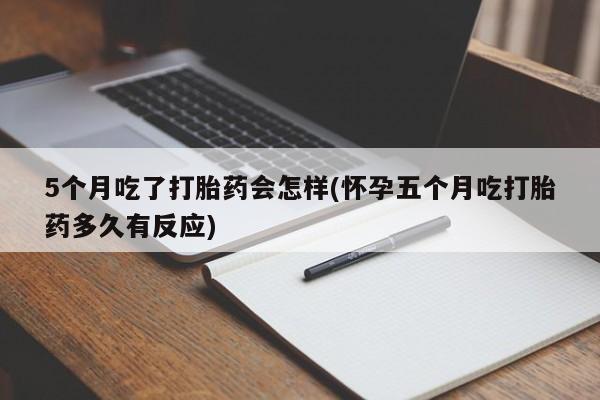 购买米非司酮片的联系方式5个月吃了打胎药会怎样(怀孕五个月吃打胎药多久有反应)