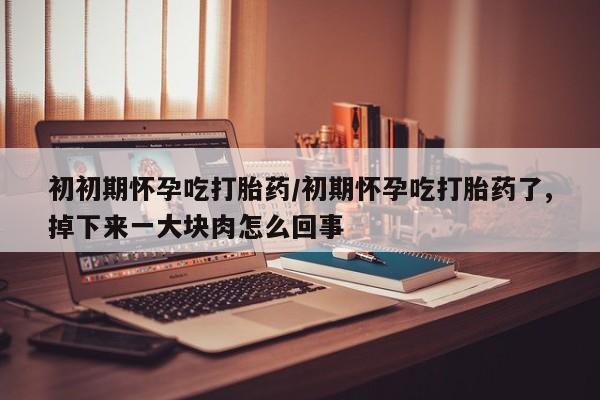 购买米非司酮片的联系方式初初期怀孕吃打胎药/初期怀孕吃打胎药了,掉下来一大块肉怎么回事