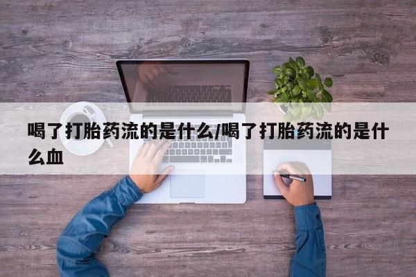 购买米非司酮片的联系方式喝了打胎药流的是什么/喝了打胎药流的是什么血