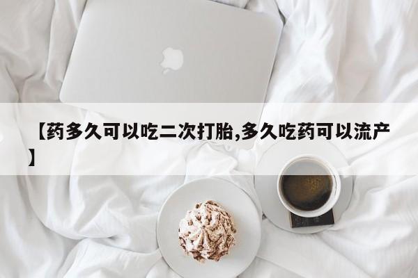购买米非司酮片的联系方式【药多久可以吃二次打胎,多久吃药可以流产】