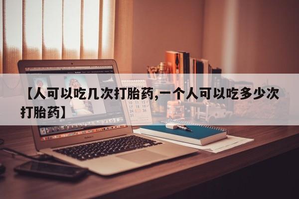 购买米非司酮片的联系方式【人可以吃几次打胎药,一个人可以吃多少次打胎药】