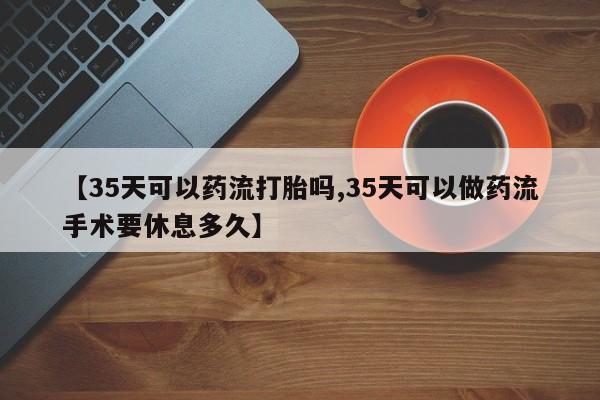 购买米非司酮片的联系方式【35天可以药流打胎吗,35天可以做药流手术要休息多久】