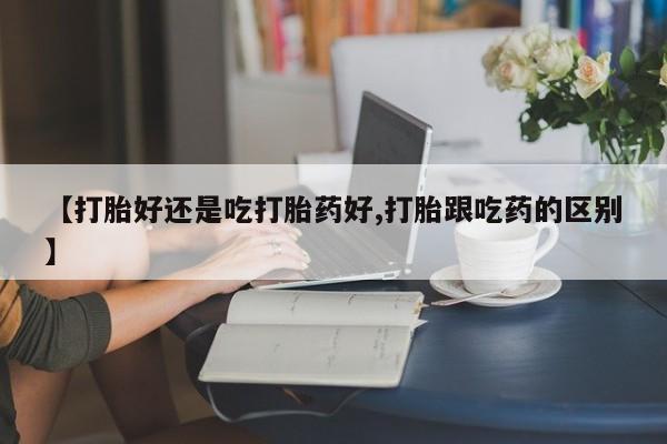 购买米非司酮片的联系方式【打胎好还是吃打胎药好,打胎跟吃药的区别】