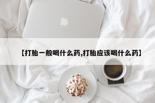 购买米非司酮片的联系方式【打胎一般喝什么药,打胎应该喝什么药】