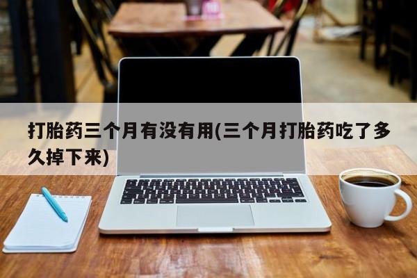 购买米非司酮片的联系方式打胎药三个月有没有用(三个月打胎药吃了多久掉下来)