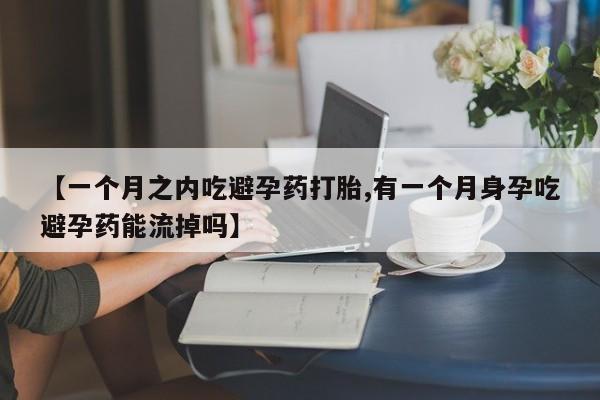 购买米非司酮片的联系方式【一个月之内吃避孕药打胎,有一个月身孕吃避孕药能流掉吗】