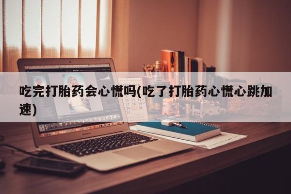 购买米非司酮片的联系方式吃完打胎药会心慌吗(吃了打胎药心慌心跳加速)