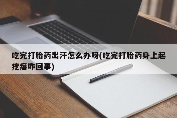 购买米非司酮片的联系方式吃完打胎药出汗怎么办呀(吃完打胎药身上起疙瘩咋回事)