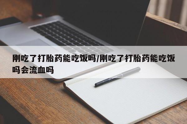 购买米非司酮片的联系方式刚吃了打胎药能吃饭吗/刚吃了打胎药能吃饭吗会流血吗