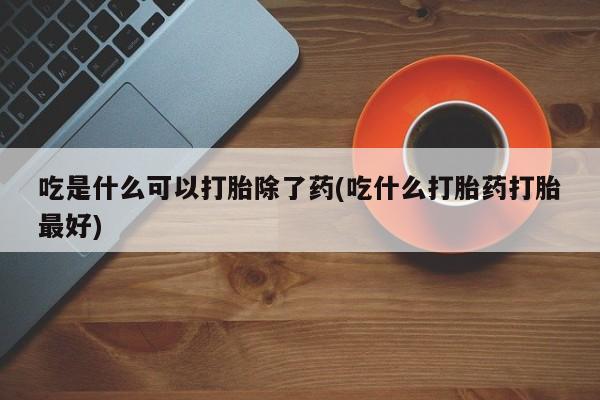 购买米非司酮片的联系方式吃是什么可以打胎除了药(吃什么打胎药打胎最好)