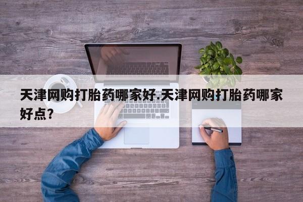 购买米非司酮片的联系方式天津网购打胎药哪家好.天津网购打胎药哪家好点？