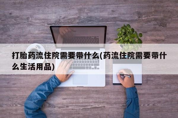 购买米非司酮片的联系方式打胎药流住院需要带什么(药流住院需要带什么生活用品)