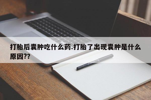 购买米非司酮片的联系方式打胎后囊肿吃什么药.打胎了出现囊肿是什么原因?？