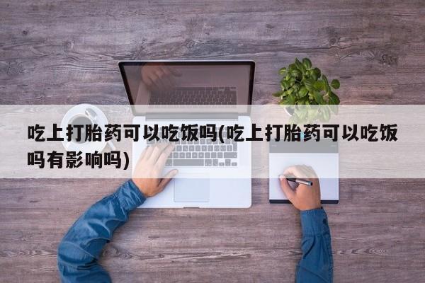 购买米非司酮片的联系方式吃上打胎药可以吃饭吗(吃上打胎药可以吃饭吗有影响吗)