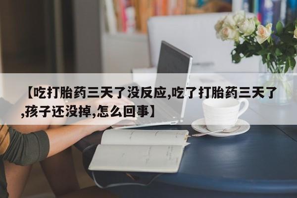 购买米非司酮片的联系方式【吃打胎药三天了没反应,吃了打胎药三天了,孩子还没掉,怎么回事】