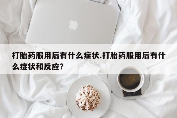 购买米非司酮片的联系方式打胎药服用后有什么症状.打胎药服用后有什么症状和反应？