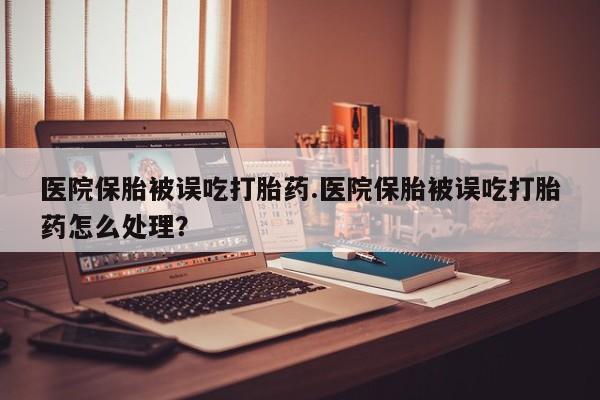 购买米非司酮片的联系方式医院保胎被误吃打胎药.医院保胎被误吃打胎药怎么处理？