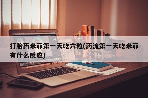购买米非司酮片的联系方式打胎药米菲第一天吃六粒(药流第一天吃米菲有什么反应)