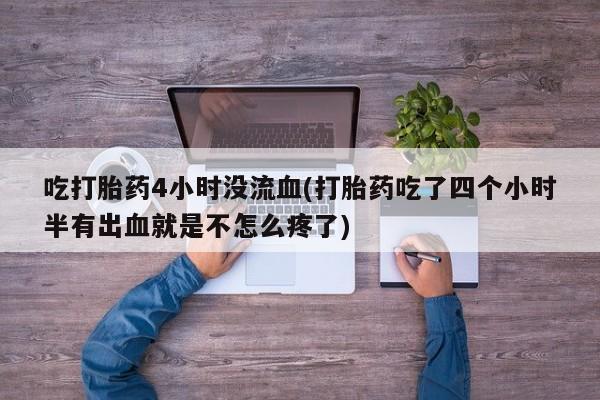 购买米非司酮片的联系方式吃打胎药4小时没流血(打胎药吃了四个小时半有出血就是不怎么疼了)