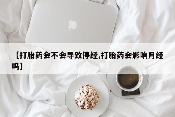 购买米非司酮片的联系方式【打胎药会不会导致停经,打胎药会影响月经吗】