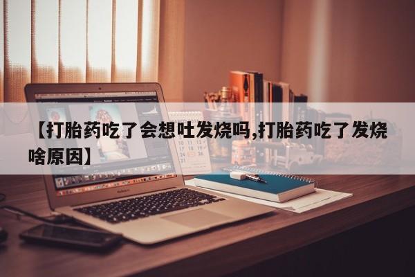 购买米非司酮片的联系方式【打胎药吃了会想吐发烧吗,打胎药吃了发烧啥原因】