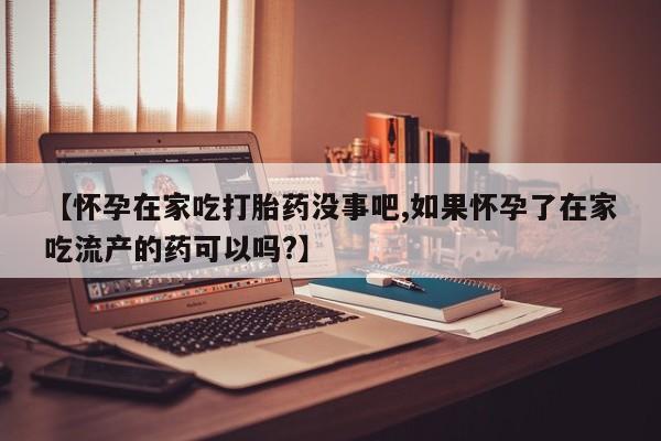 购买米非司酮片的联系方式【怀孕在家吃打胎药没事吧,如果怀孕了在家吃流产的药可以吗?】