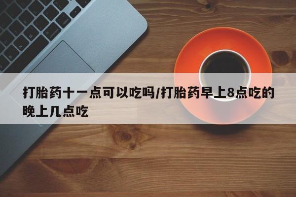 购买米非司酮片的联系方式打胎药十一点可以吃吗/打胎药早上8点吃的晚上几点吃
