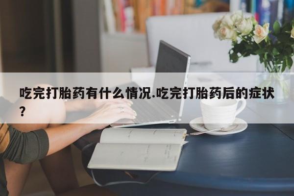 购买米非司酮片的联系方式吃完打胎药有什么情况.吃完打胎药后的症状？