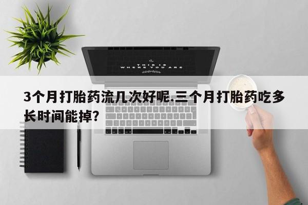 购买米非司酮片的联系方式3个月打胎药流几次好呢.三个月打胎药吃多长时间能掉？