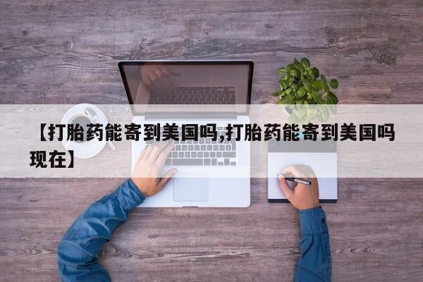 购买米非司酮片的联系方式【打胎药能寄到美国吗,打胎药能寄到美国吗现在】