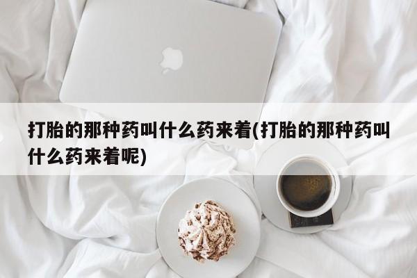 购买米非司酮片的联系方式打胎的那种药叫什么药来着(打胎的那种药叫什么药来着呢)
