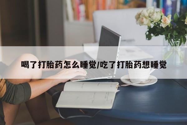购买米非司酮片的联系方式喝了打胎药怎么睡觉/吃了打胎药想睡觉